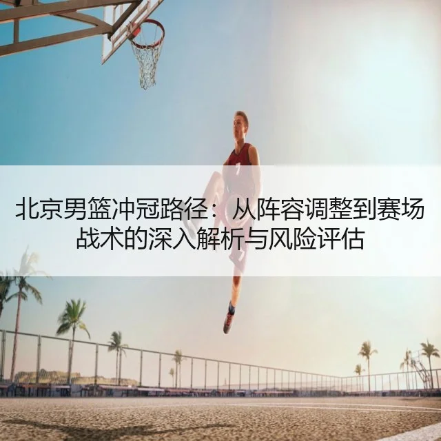 北京男篮冲冠路径：从阵容调整到赛场战术的深入解析与风险评估